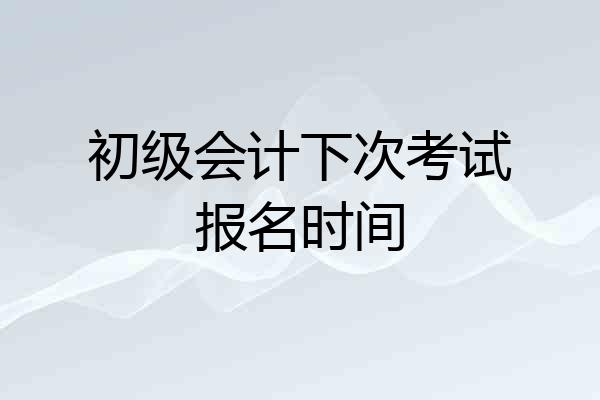 初级会计下次考试报名时间