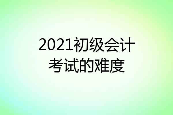 2021初级会计考试的难度