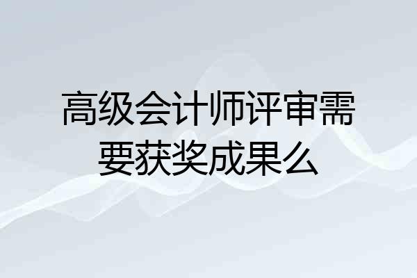 高级会计师评审需要获奖成果么