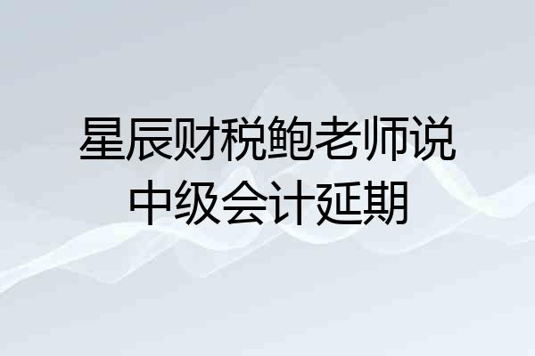 星辰财税鲍老师说中级会计延期