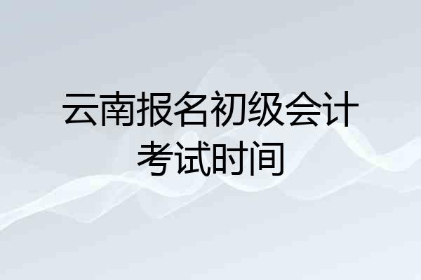 云南报名初级会计考试时间
