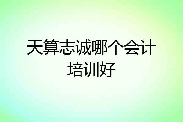 天算志诚哪个会计培训好