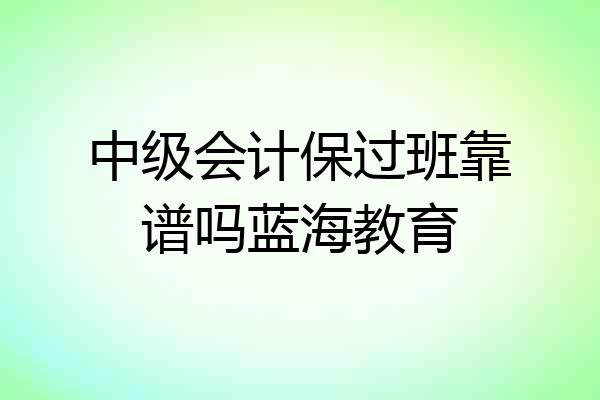 中级会计保过班靠谱吗蓝海教育