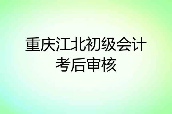 重庆江北初级会计考后审核