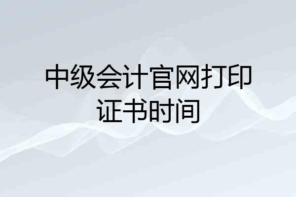 中级会计官网打印证书时间