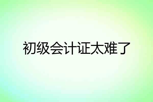 初级会计证太难了