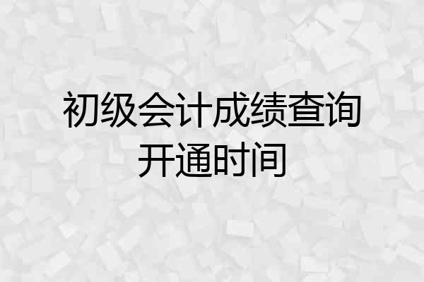 初级会计成绩查询开通时间
