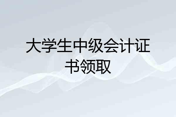 大学生中级会计证书领取