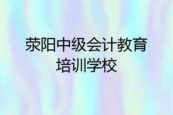 荥阳中级会计教育培训学校