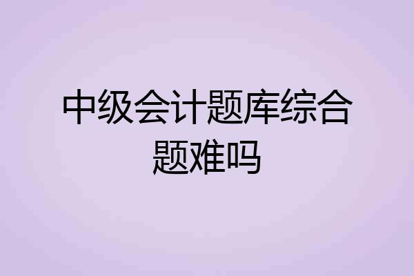 中级会计题库综合题难吗