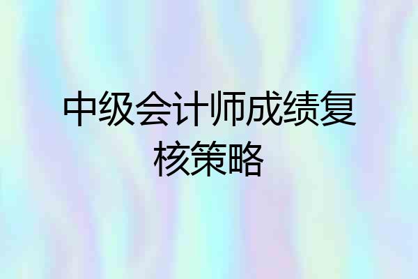 中级会计师成绩复核策略