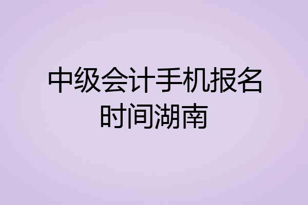 中级会计手机报名时间湖南