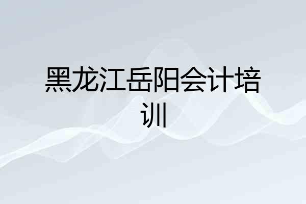 黑龙江岳阳会计培训