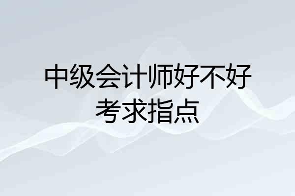 中级会计师好不好考求指点