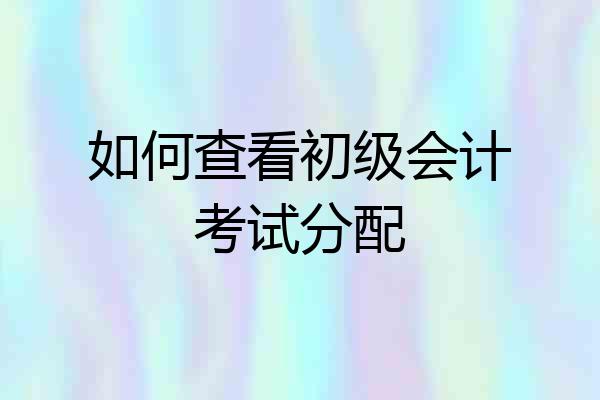 如何查看初级会计考试分配