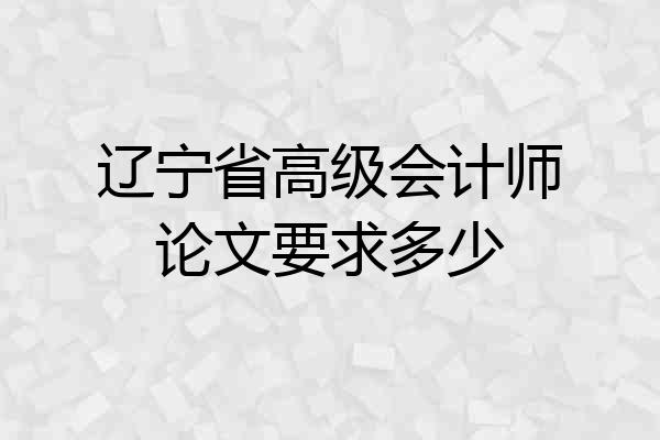 辽宁省高级会计师论文要求多少