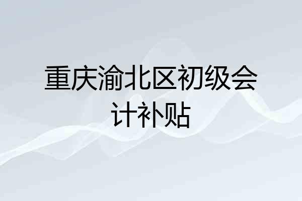 重庆渝北区初级会计补贴