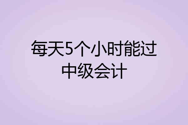 每天5个小时能过中级会计