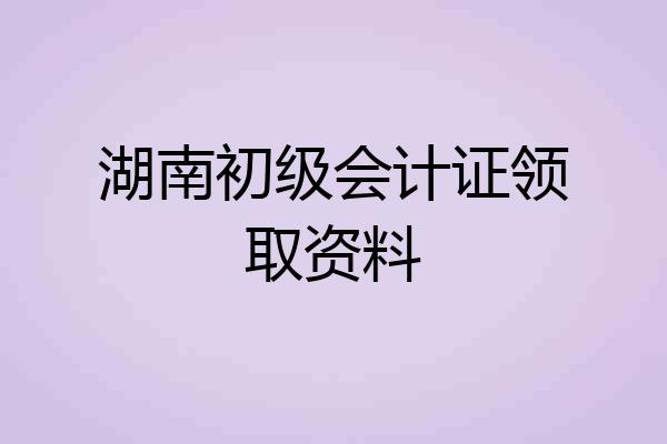 湖南初级会计证领取资料