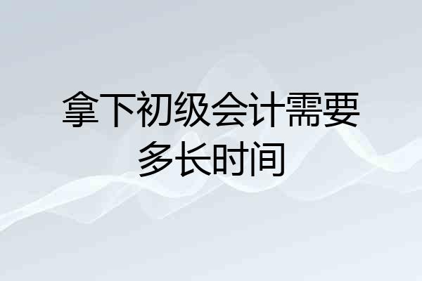 拿下初级会计需要多长时间