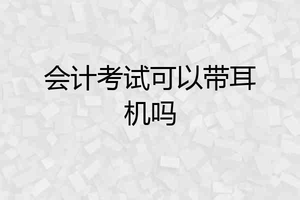 会计考试可以带耳机吗