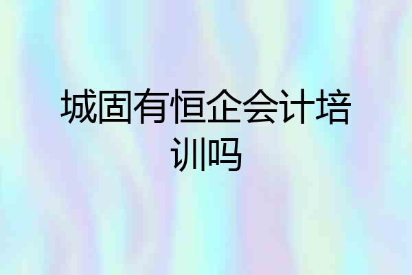 城固有恒企会计培训吗