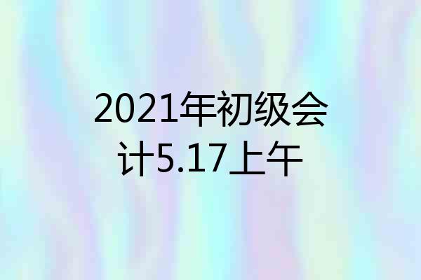 2021年初级会计5.17上午