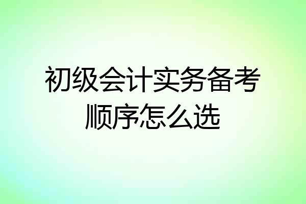 初级会计实务备考顺序怎么选