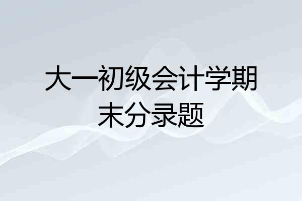 大一初级会计学期末分录题