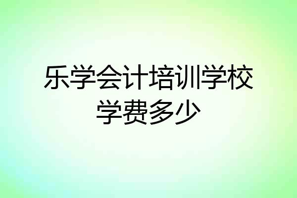 乐学会计培训学校学费多少
