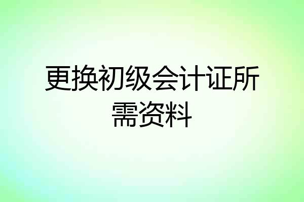 更换初级会计证所需资料