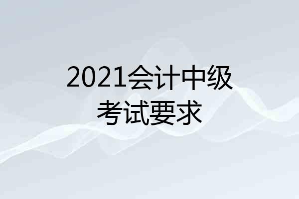 2021会计中级考试要求