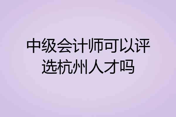 中级会计师可以评选杭州人才吗