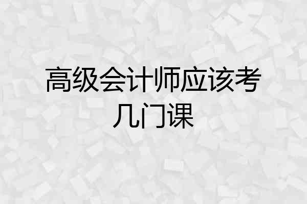 高级会计师应该考几门课