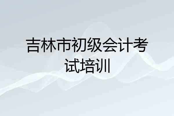 吉林市初级会计考试培训