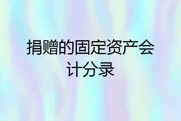 捐赠的固定资产会计分录