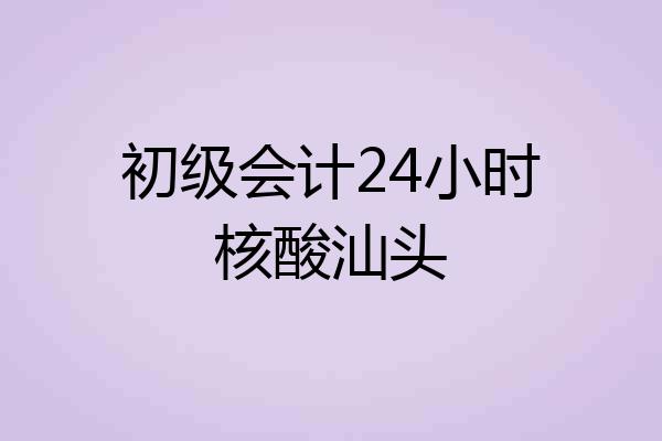 初级会计24小时核酸汕头