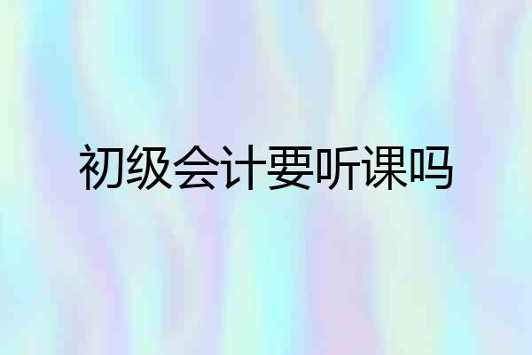 初级会计要听课吗