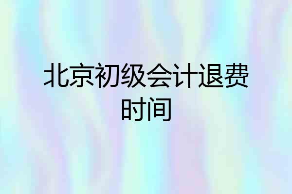 北京初级会计退费时间