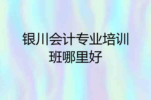 银川会计专业培训班哪里好