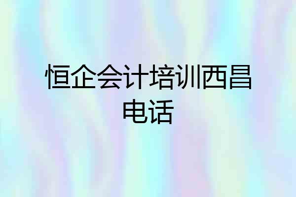 恒企会计培训西昌电话