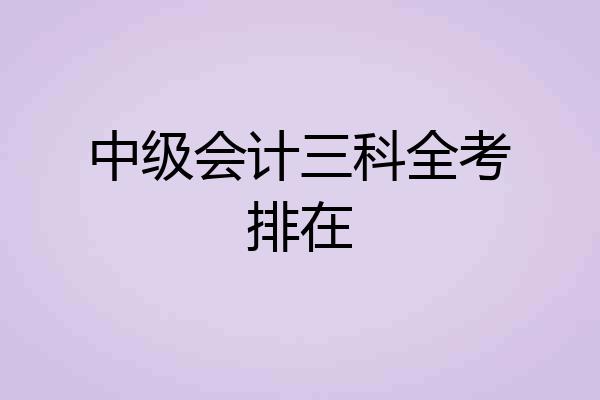 中级会计三科全考排在