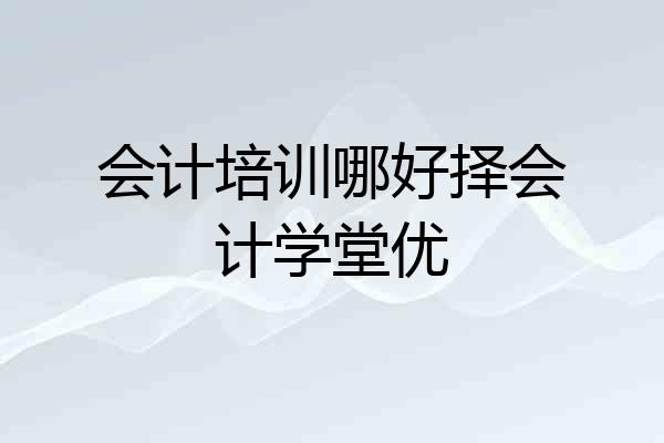 会计培训哪好择会计学堂优