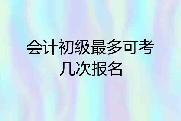会计初级最多可考几次报名