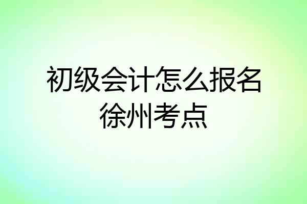 初级会计怎么报名徐州考点