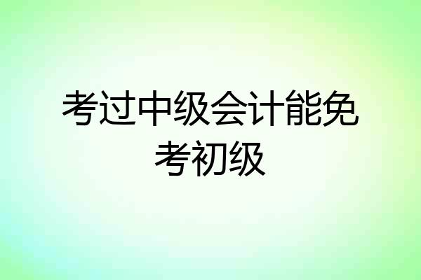 考过中级会计能免考初级