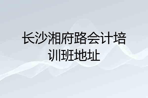 长沙湘府路会计培训班地址