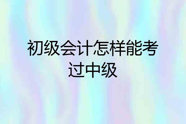 初级会计怎样能考过中级