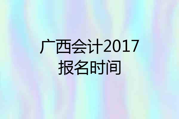 广西会计2017报名时间