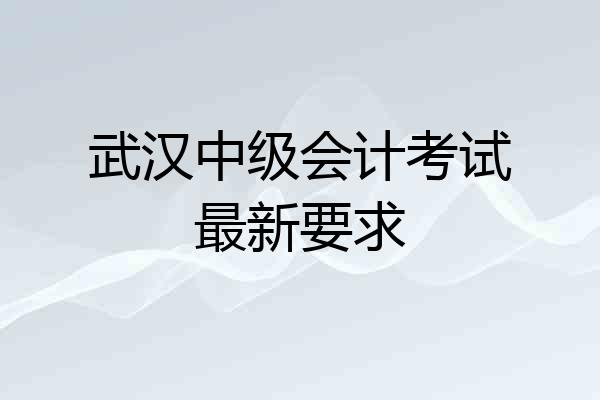 武汉中级会计考试最新要求